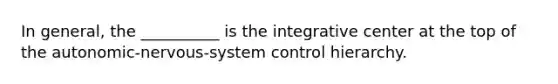 In general, the __________ is the integrative center at the top of the autonomic-nervous-system control hierarchy.