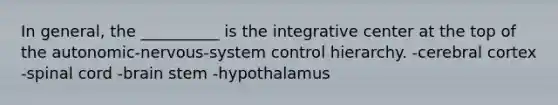 In general, the __________ is the integrative center at the top of the autonomic-nervous-system control hierarchy. -cerebral cortex -spinal cord -brain stem -hypothalamus