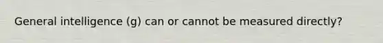 General intelligence (g) can or cannot be measured directly?