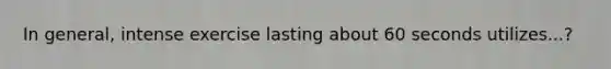 In general, intense exercise lasting about 60 seconds utilizes...?