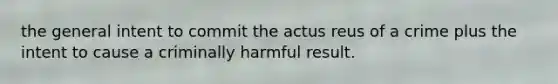 the general intent to commit the actus reus of a crime plus the intent to cause a criminally harmful result.