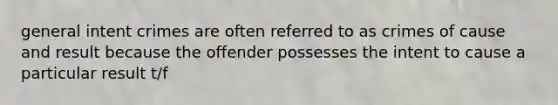 general intent crimes are often referred to as crimes of cause and result because the offender possesses the intent to cause a particular result t/f