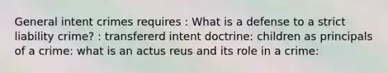 General intent crimes requires : What is a defense to a strict liability crime? : transfererd intent doctrine: children as principals of a crime: what is an actus reus and its role in a crime: