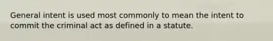 General intent is used most commonly to mean the intent to commit the criminal act as defined in a statute.