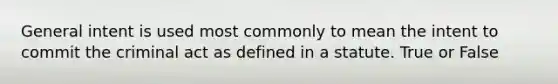 General intent is used most commonly to mean the intent to commit the criminal act as defined in a statute. True or False