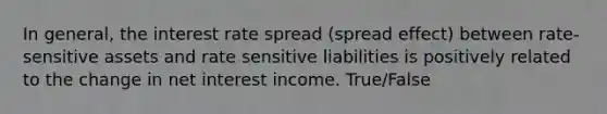 In general, the interest rate spread (spread effect) between rate-sensitive assets and rate sensitive liabilities is positively related to the change in net interest income. True/False