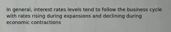 In general, interest rates levels tend to follow the business cycle with rates rising during expansions and declining during economic contractions