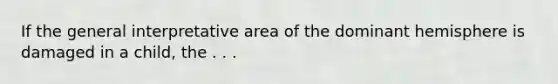 If the general interpretative area of the dominant hemisphere is damaged in a child, the . . .