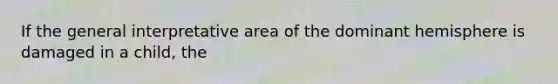 If the general interpretative area of the dominant hemisphere is damaged in a child, the