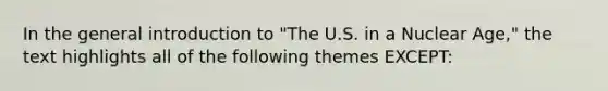 In the general introduction to "The U.S. in a Nuclear Age," the text highlights all of the following themes EXCEPT: