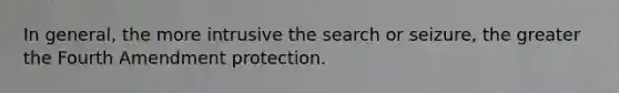 In general, the more intrusive the search or seizure, the greater the Fourth Amendment protection.​