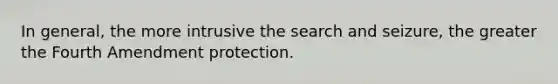 In general, the more intrusive the search and seizure, the greater the Fourth Amendment protection.