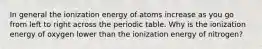 In general the ionization energy of atoms increase as you go from left to right across the periodic table. Why is the ionization energy of oxygen lower than the ionization energy of nitrogen?