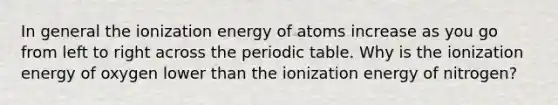 In general the ionization energy of atoms increase as you go from left to right across the periodic table. Why is the ionization energy of oxygen lower than the ionization energy of nitrogen?