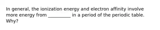 In general, the ionization energy and electron affinity involve more energy from __________ in a period of the periodic table. Why?