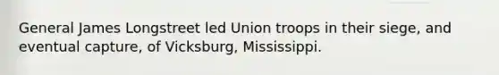 General James Longstreet led Union troops in their siege, and eventual capture, of Vicksburg, Mississippi.