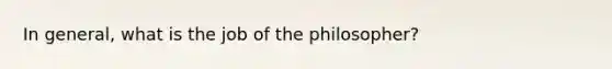 In general, what is the job of the philosopher?