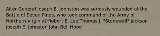 After General Joseph E. Johnston was seriously wounded at the Battle of Seven Pines, who took command of the Army of Northern Virginia? Robert E. Lee Thomas J. "Stonewall" Jackson Joseph E. Johnston John Bell Hood