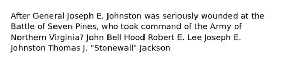 After General Joseph E. Johnston was seriously wounded at the Battle of Seven Pines, who took command of the Army of Northern Virginia? John Bell Hood Robert E. Lee Joseph E. Johnston Thomas J. "Stonewall" Jackson