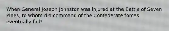 When General Joseph Johnston was injured at the Battle of Seven Pines, to whom did command of the Confederate forces eventually fall?