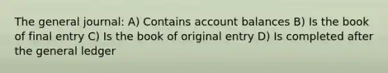 The general journal: A) Contains account balances B) Is the book of final entry C) Is the book of original entry D) Is completed after the general ledger