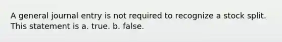 A general journal entry is not required to recognize a stock split. This statement is a. true. b. false.