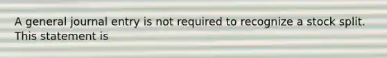 A general journal entry is not required to recognize a stock split. This statement is