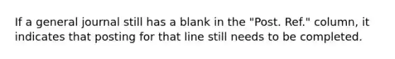 If a general journal still has a blank in the "Post. Ref." column, it indicates that posting for that line still needs to be completed.