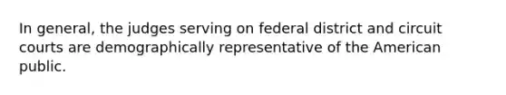 In general, the judges serving on federal district and circuit courts are demographically representative of the American public.