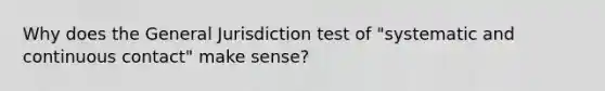 Why does the General Jurisdiction test of "systematic and continuous contact" make sense?