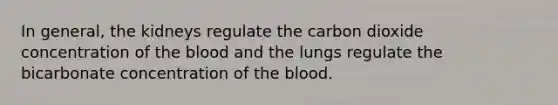 In general, the kidneys regulate the carbon dioxide concentration of the blood and the lungs regulate the bicarbonate concentration of the blood.