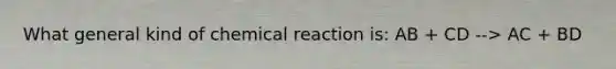 What general kind of chemical reaction is: AB + CD --> AC + BD