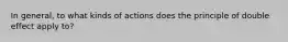 In general, to what kinds of actions does the principle of double effect apply to?