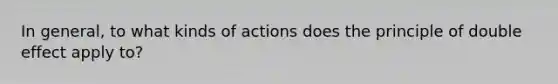 In general, to what kinds of actions does the principle of double effect apply to?