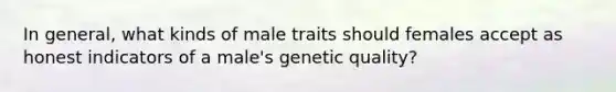 In general, what kinds of male traits should females accept as honest indicators of a male's genetic quality?