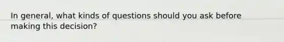 In general, what kinds of questions should you ask before making this decision?