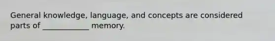 General knowledge, language, and concepts are considered parts of ____________ memory.