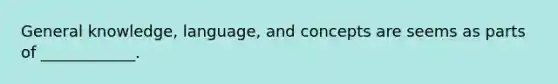 General knowledge, language, and concepts are seems as parts of ____________.