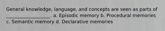 General knowledge, language, and concepts are seen as parts of ___________________. a. Episodic memory b. Procedural memories c. Semantic memory d. Declarative memories