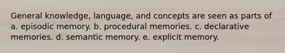 General knowledge, language, and concepts are seen as parts of a. episodic memory. b. procedural memories. c. declarative memories. d. semantic memory. e. explicit memory.