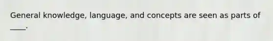 General knowledge, language, and concepts are seen as parts of ____.