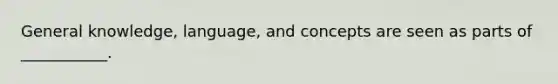 General knowledge, language, and concepts are seen as parts of ___________.