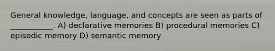 General knowledge, language, and concepts are seen as parts of ___________. A) declarative memories B) procedural memories C) episodic memory D) semantic memory