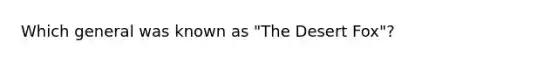 Which general was known as "The Desert Fox"?