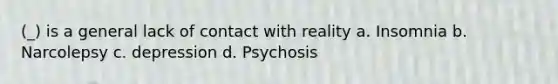 (_) is a general lack of contact with reality a. Insomnia b. Narcolepsy c. depression d. Psychosis