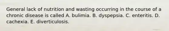 General lack of nutrition and wasting occurring in the course of a chronic disease is called A. bulimia. B. dyspepsia. C. enteritis. D. cachexia. E. diverticulosis.