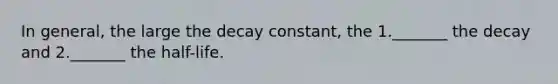 In general, the large the decay constant, the 1._______ the decay and 2._______ the half-life.