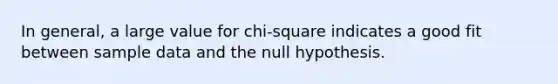 In general, a large value for chi-square indicates a good fit between sample data and the null hypothesis.