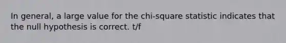 In general, a large value for the chi-square statistic indicates that the null hypothesis is correct. t/f