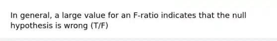 In general, a large value for an F-ratio indicates that the null hypothesis is wrong (T/F)